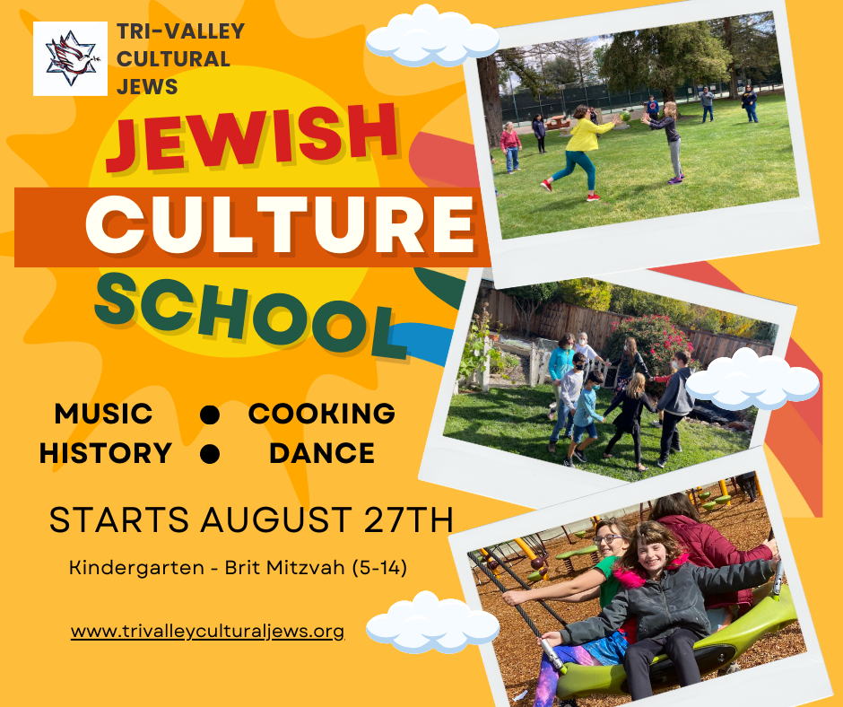 Tri-Valley Cultural Jews Jewish Culture School.  
Music.  Cooking.  History.  Dance.  
Starts August 27
Kindergarten - Brit Mitzvah, ages 5-14
www.trivalleyculturaljews.org