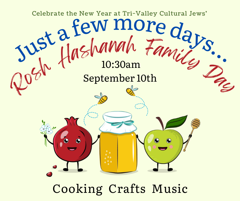A reminder that Tri-Valley Cultural Jews' Rosh Hashanah Family Day will be on September 10 at 10:30am.  There will be cooking, crafts, and music.