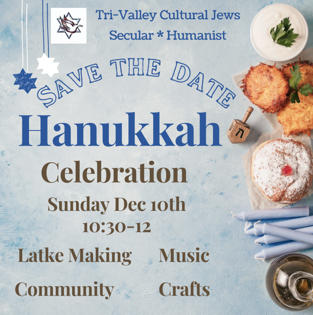 Tri-Valley Cultural Jews
Secular • Humanist
Save the date
Hanukkah Celebration
Sunday, December 20
10:30 - 12:00

Latke Making
Music
Community
Crafts