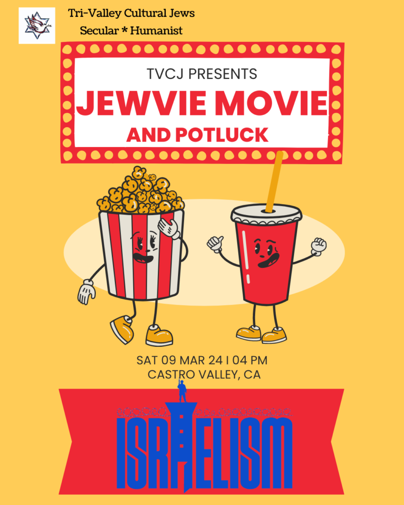 Mustard yellow background with Tri-Valley Cultural Jews, Secular, Humanist in upper left corner. TVCJ Presents Jewvie Movie and Potluck framed by a red border with yellow dots evoking a retro movie marquee. Below are a smiling and dancing retro popcorn bucket and fountain soda. Saturday, March 9th, 2024 at 4pm in Castro Valley, CA. Below is the logo for the firm Israelism in bright blue with the letter "a" elongated to look like a guard tower with a soldier standing watch on top.
