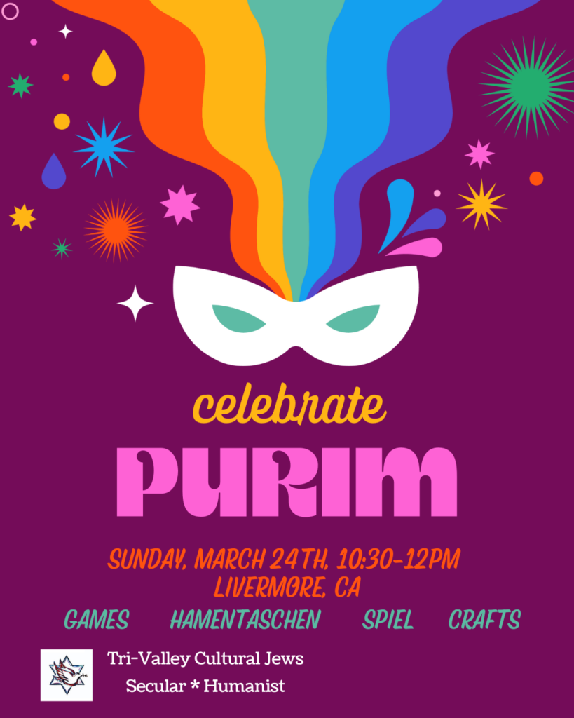 Maroon background with rainbow ripples flowing downwards towards a white mask surrounded by starbursts of different colors. Celebrate Purim in large letters. Sunday, March 24th, 10:30-12pm, Livermore, CA. Games, Hamantaschen, Spiel, Crafts. Tri-Valley Cultural Jews, Secular, Humanist.