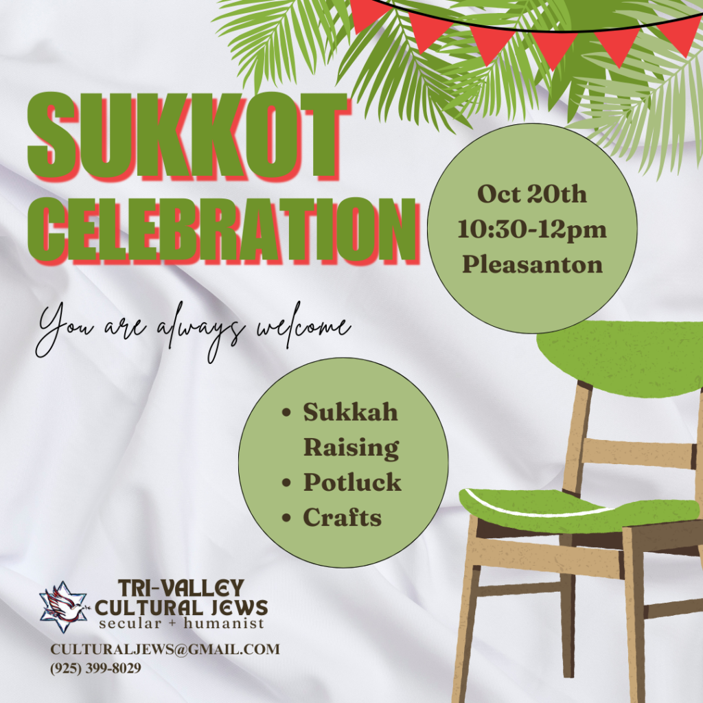 White background with palm fronds at the top right side. Large text reads Sukkot Celebration. Smaller text below reads, you are always welcome. In 2 green circles, Oct 20th, 10:30-12pm, Pleasanton. And Sukkah Raising, Potluck, Crafts. A green chair sits on the right. Tri-Valley Cultural Jews, Secular + Humanist, culturaljews@gmail.com,  (925) 399-8029
