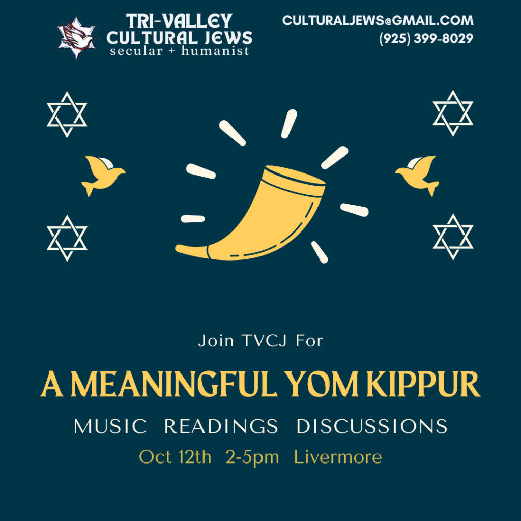 Dark blue background. Tri-Valley Cultural Jews, Secular + Humanist, culturaljews@gmail.com,  (925) 399-8029. A yellow ram's horn or shofar is surrounded by peace doves and stars of David. 
Join TVCJ for a Meaningful Yom Kippur, Music, Readings, Discussions, Oct. 12th, 2-5pm, Livermore.
