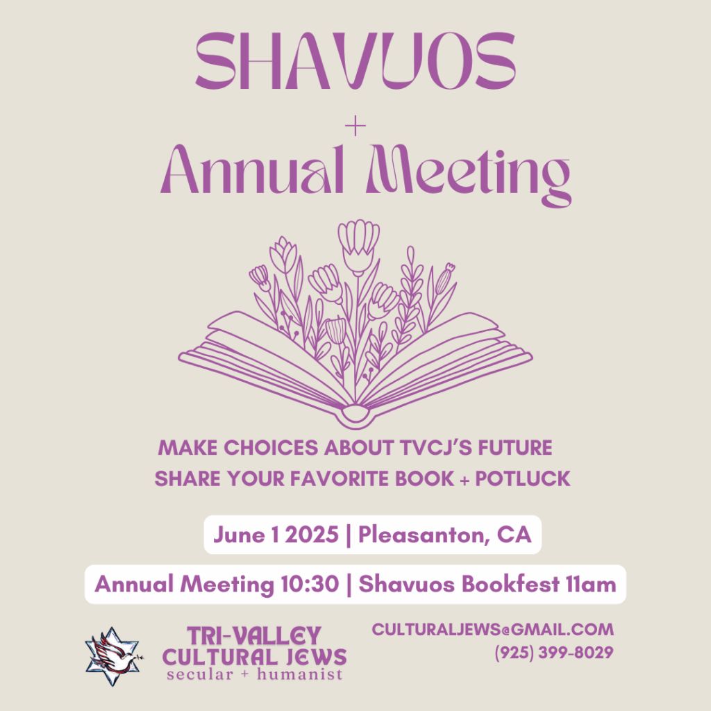 Pale grey background with Shavuous + Annual Meeting in large lavender letters centered at the top. Below a stylized book opening up to spill out more lavendar flowers sits above the words "Make choices about TVCJ's future + share your favorite book + potluck". June 1, 2025, Pleasanton, CA. Annual Meeting 10:30, Shavuos Bookfest 11. Tri-Valley Cultural Jews, Secular + Humanist, culturaljews@gmail.com, (925) 399-8029.