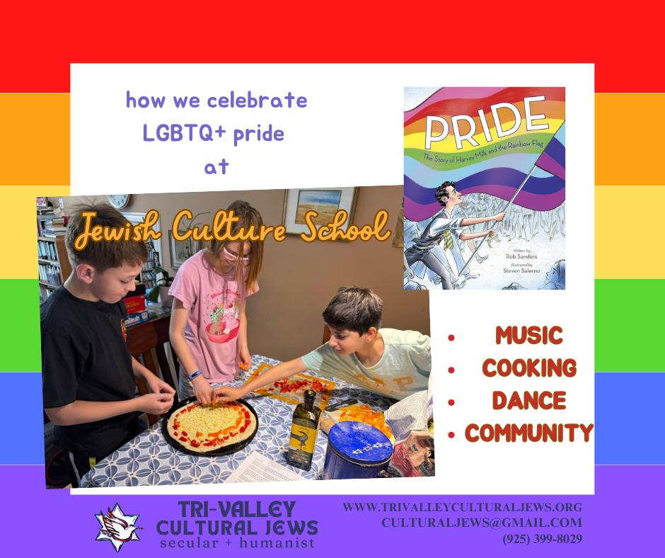 Rainbow border. How we celebrate LGBTQ+ pride at Jewish Culture School. Photo of Pride, The Story of Harvey Milk and the Rainbow Flag. Photo of three children making a rainbow pizza together. Tri-Valley Cultural Jews, Secular + Humanist, www.trivalleyculturaljews.org, culturaljews@gmail.com, (925) 399-8029