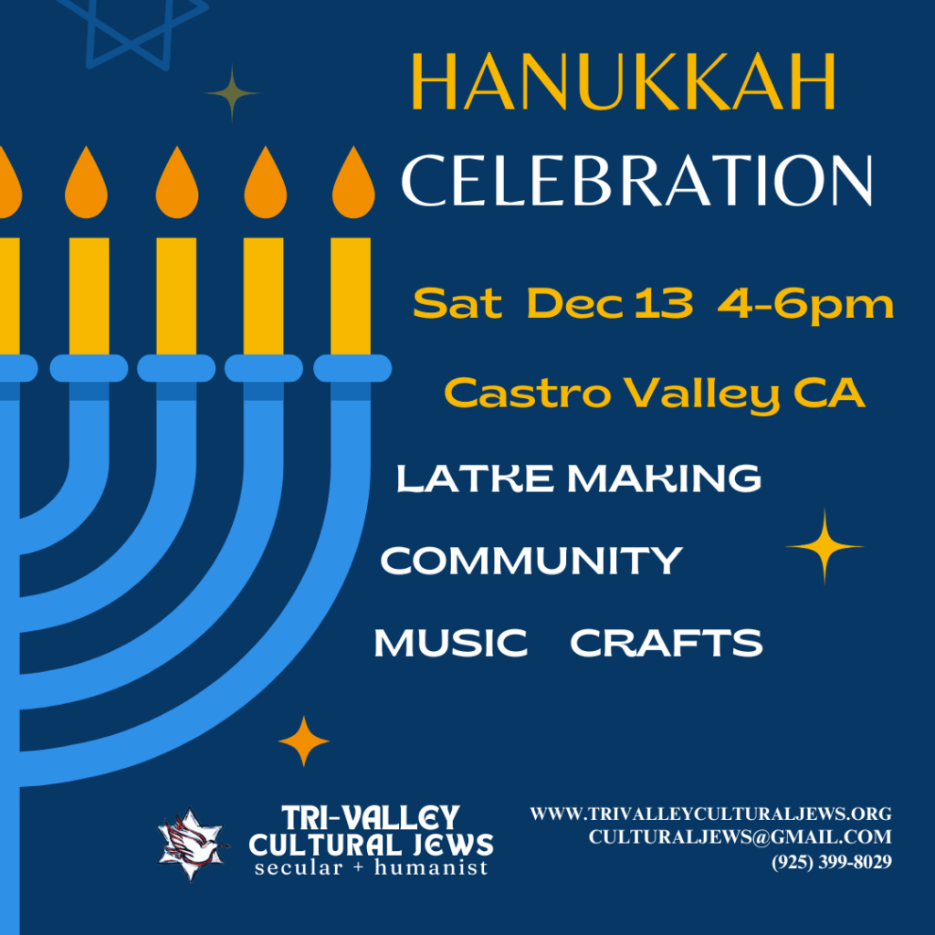 Navy blue background, stylized menorah on the left side of the image, Hanukkah Celebration, Saturday, December 13, 4-6pm, Castro Valley, CA. Latke Making, Community, Music, Crafts. Tri-Valley Cultural Jews, Secular + Humanist, www.trivalleyculturaljews.org, culturaljews@gmail.com, (925) 399-8029