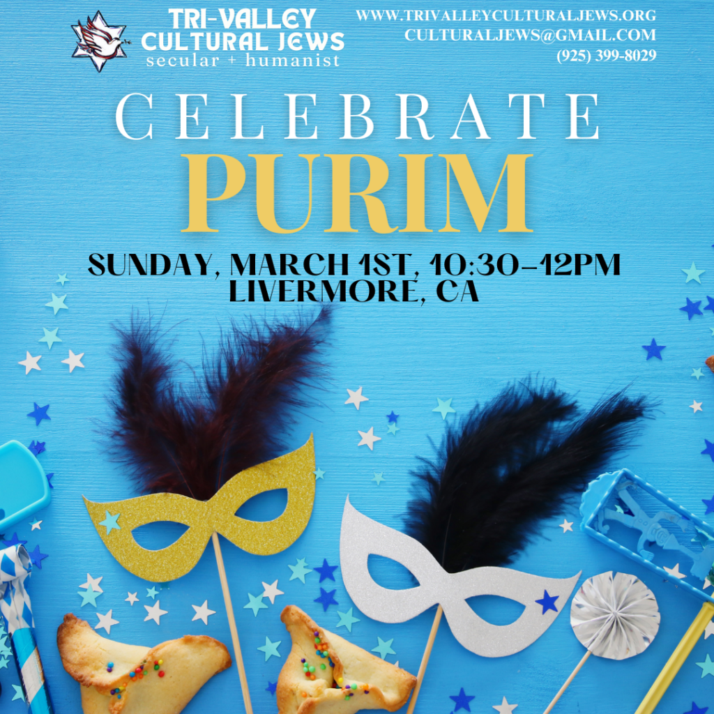 Light blue background. Tri-Valley Cultural Jews, Secular + Humanist, www.trivalleyculturaljews.org, culturaljews@gmail.com, (925) 399-8029. Celebrate Purim. Sunday, March 1st, 10:30-12pm, Livermore, CA. Masks, feathers, noise makers, and hamantaschen adorn the bottom of the image with star shaped glitter.