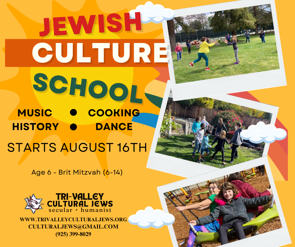 Bright orange background with sun and fluffy clouds. Photos of children playing along the right hand side: kids doing a mellon toss, dancing in a circle, and swinging together on a giant swing. In bright, colorful letters the title Jewish Culture School is followed by: music, history, cooking, dance. Starts August 16th. Ages 6-Brit Mitzvah (6-14). Tri-Valley Cultural Jews, Secular + Humanist, www.trivalleyculturaljews.org, culturaljews@gmail.com, (925) 399-8029