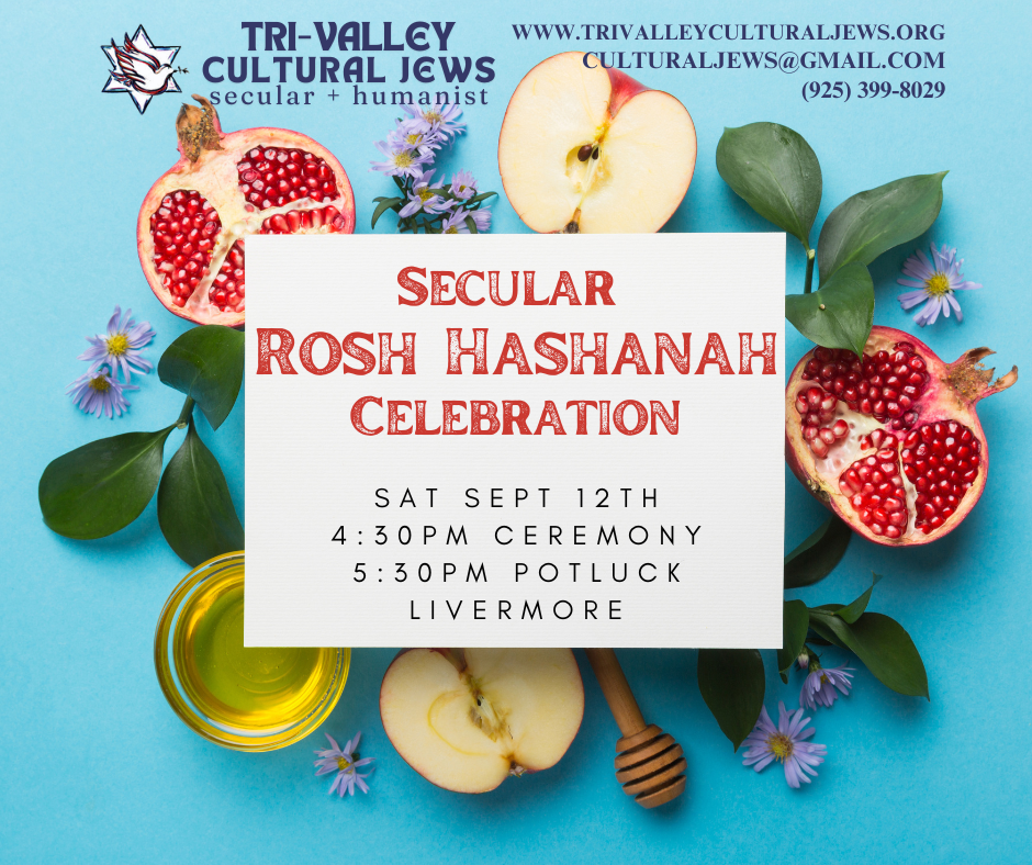 Blue background Tri-Valley Cultural Jews, Secular + Humanist, www.trivalleyculturaljews.org, culturaljews@gmail.com, (925) 399-8029. Photos of sliced pomegranates, apples, honey, and leaves and flowers surround the words: Secular Rosh Hashanah Celebration. Sat. Sept. 12th. 4:30pm Ceremony. 5:30pm Potluck. Livermore.