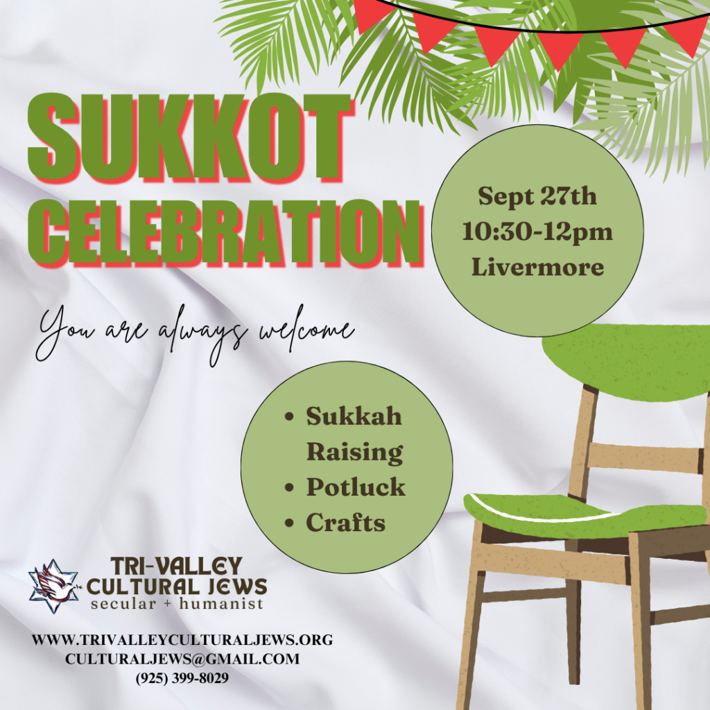 White fabric background with palm fronds in upper right corner and red bunting. A greet chair sits in the lower right hand corner, as if we're looking into a white walled sukkah. Sukkot Celebration. You are always welcome. September 27th. 10:30-12pm Livermore. Sukkah Raising. Potluck. Crafts. Tri-Valley Cultural Jews, Secular + Humanist, www.trivalleyculturaljews.org, culturaljews@gmail.com, (925) 399-8029